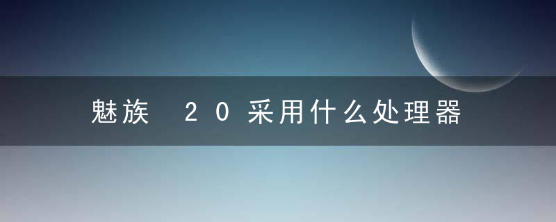 魅族 20采用什么处理器